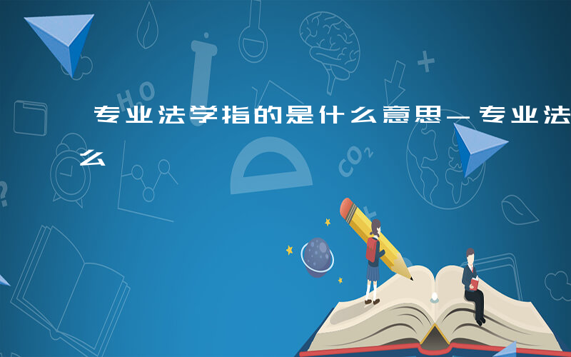 专业法学指的是什么意思-专业法学指的是什么