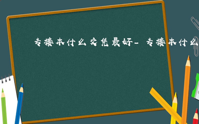 专接本什么文凭最好-专接本什么文凭