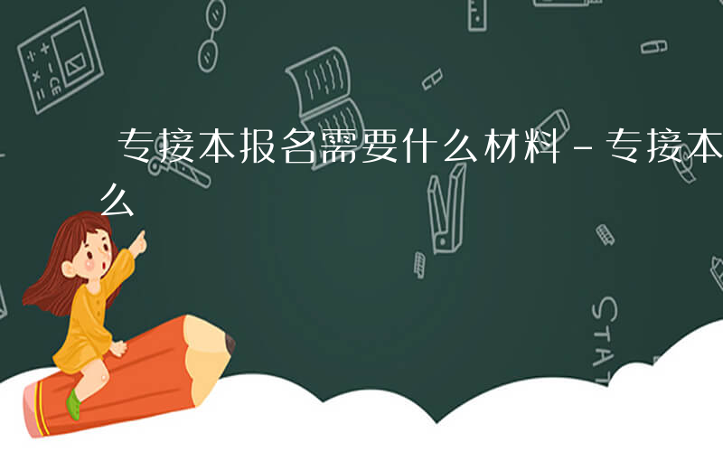 专接本报名需要什么材料-专接本报名需要什么