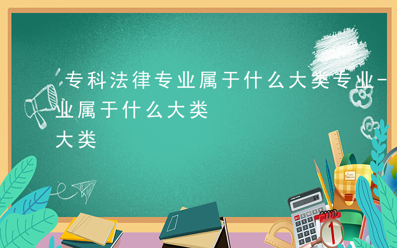 专科法律专业属于什么大类专业-专科法律专业属于什么大类