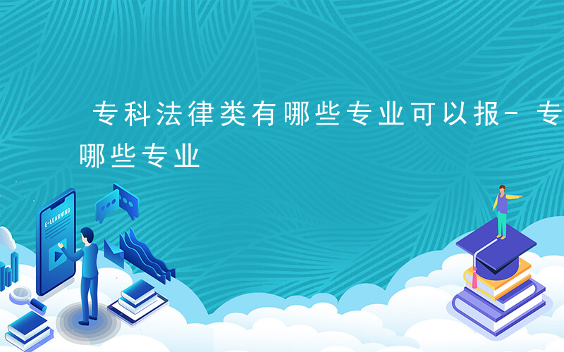 专科法律类有哪些专业可以报-专科法律类有哪些专业