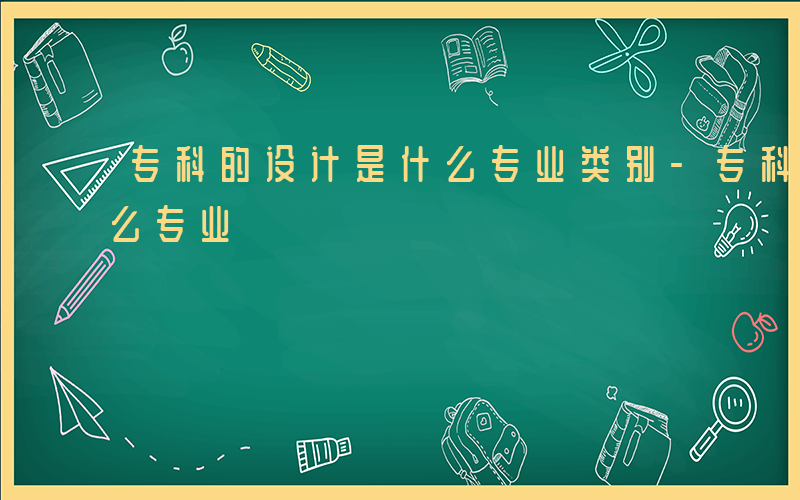 专科的设计是什么专业类别-专科的设计是什么专业