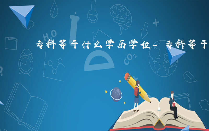 专科等于什么学历学位-专科等于什么学历