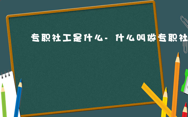 专职社工是什么-什么叫做专职社工