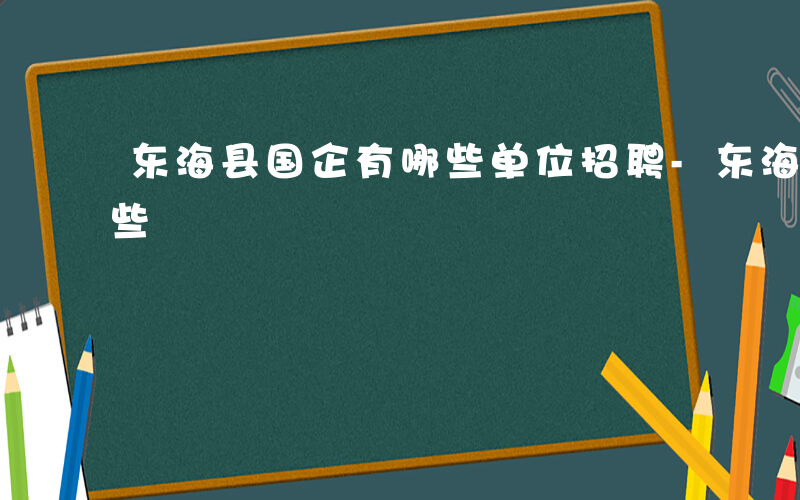 东海县国企有哪些单位招聘-东海县国企有哪些