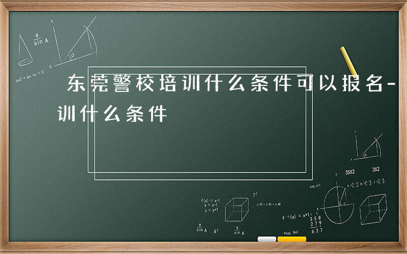 东莞警校培训什么条件可以报名-东莞警校培训什么条件