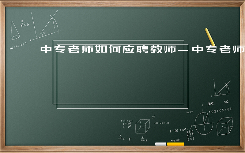 中专老师如何应聘教师-中专老师如何应聘