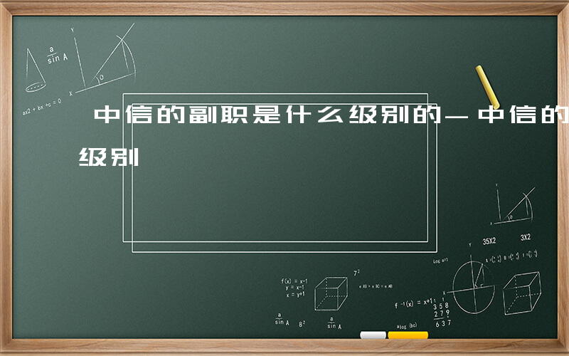 中信的副职是什么级别的-中信的副职是什么级别