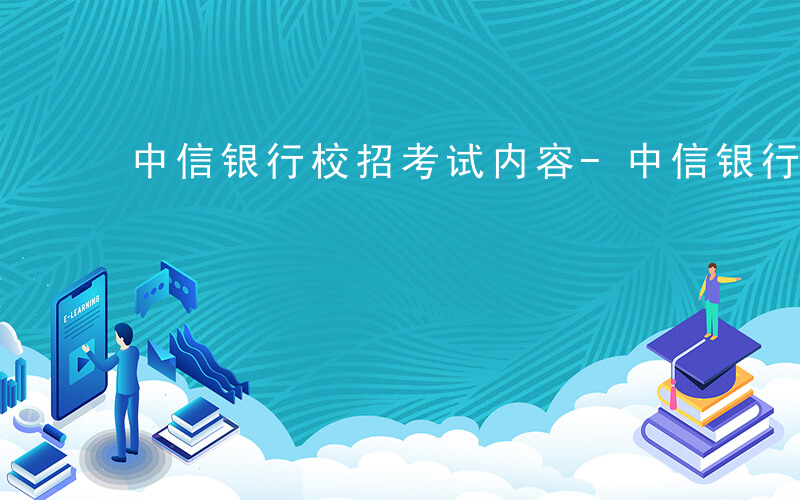 中信银行校招考试内容-中信银行校招考什么