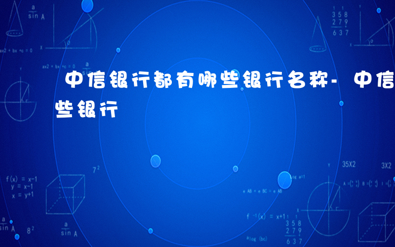 中信银行都有哪些银行名称-中信银行都有哪些银行