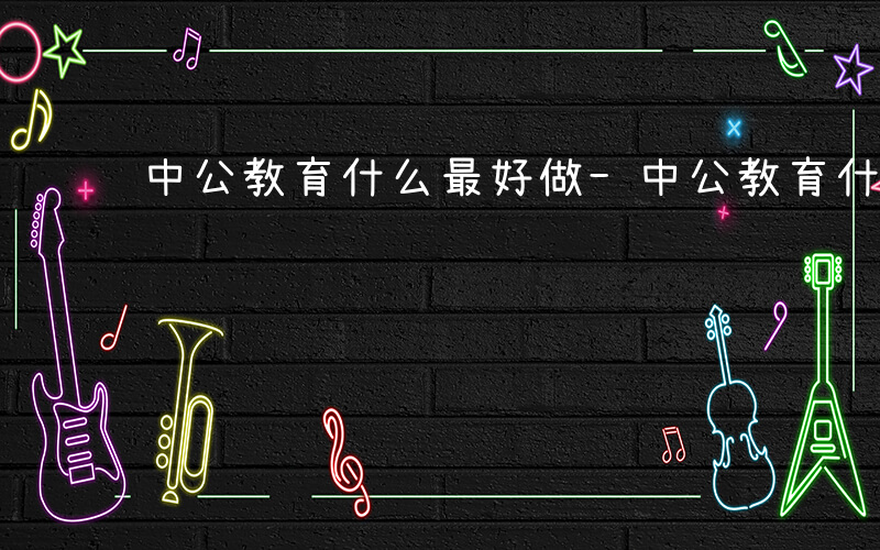 中公教育什么最好做-中公教育什么最好