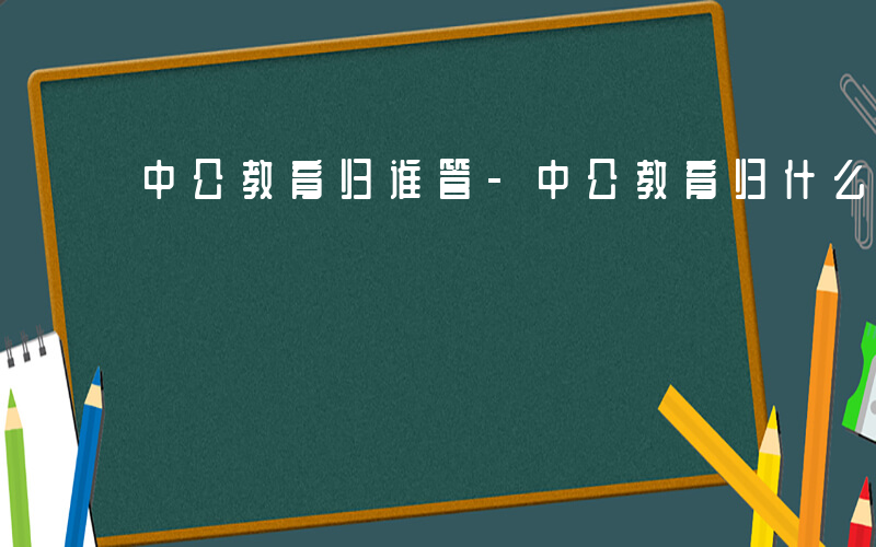 中公教育归谁管-中公教育归什么管