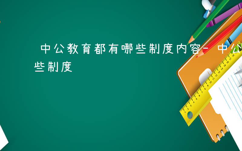 中公教育都有哪些制度内容-中公教育都有哪些制度