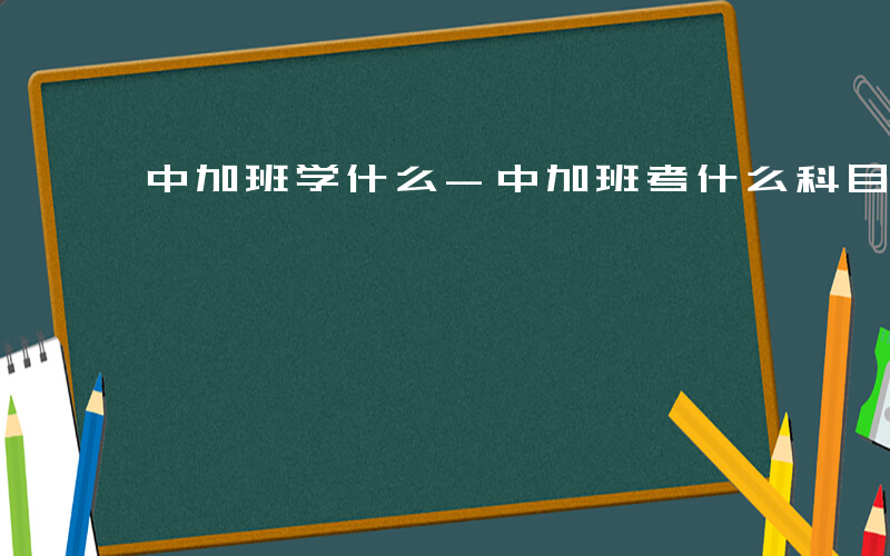 中加班学什么-中加班考什么科目