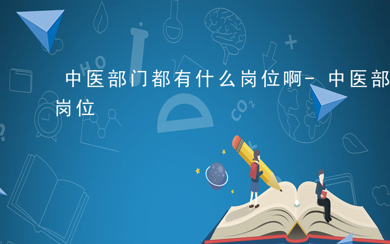 中医部门都有什么岗位啊-中医部门都有什么岗位