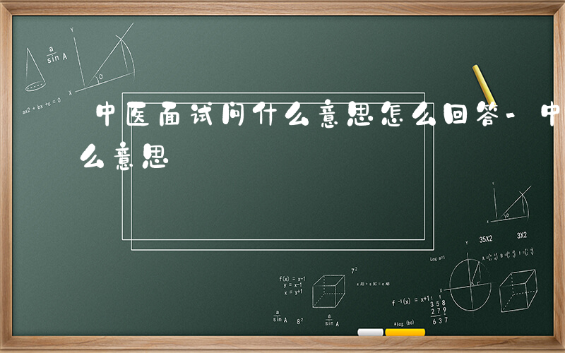 中医面试问什么意思怎么回答-中医面试问什么意思