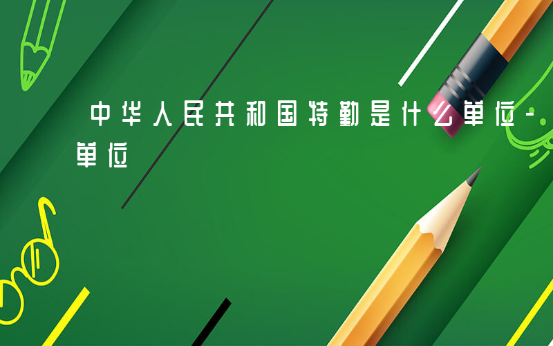 中华人民共和国特勤是什么单位-特勤是什么单位