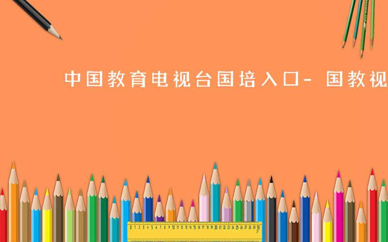 中国教育电视台国培入口-国教视讯是什么