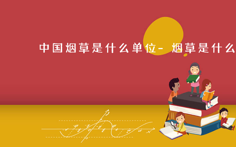 中国烟草是什么单位-烟草是什么单位