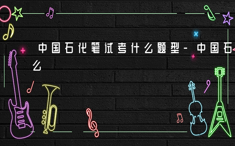 中国石化笔试考什么题型-中国石化笔试考什么