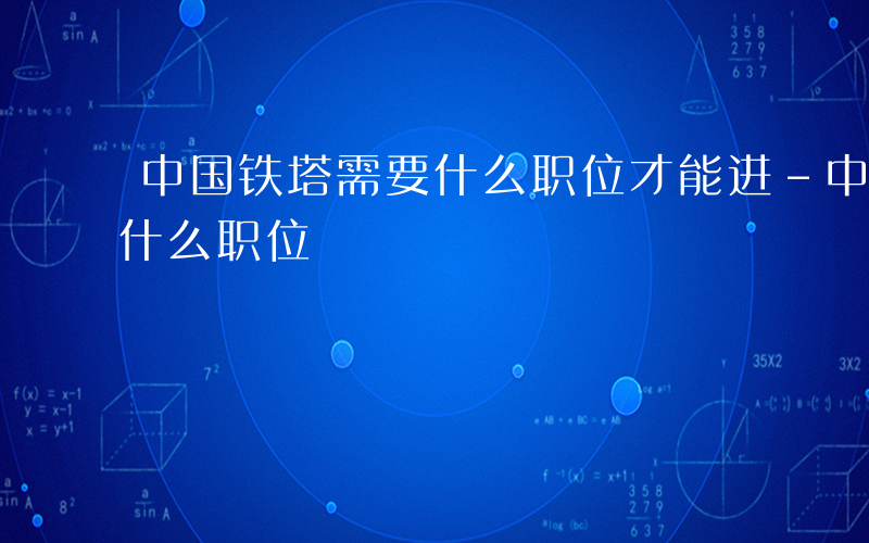 中国铁塔需要什么职位才能进-中国铁塔需要什么职位