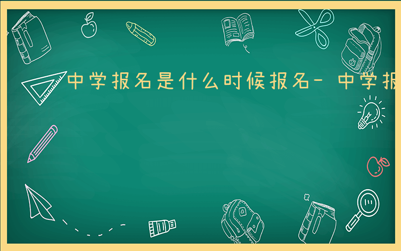 中学报名是什么时候报名-中学报名是什么