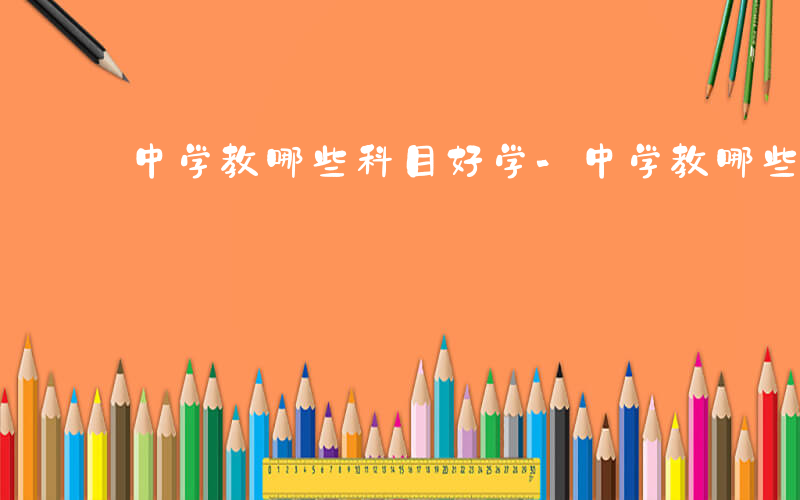 中学教哪些科目好学-中学教哪些科目好