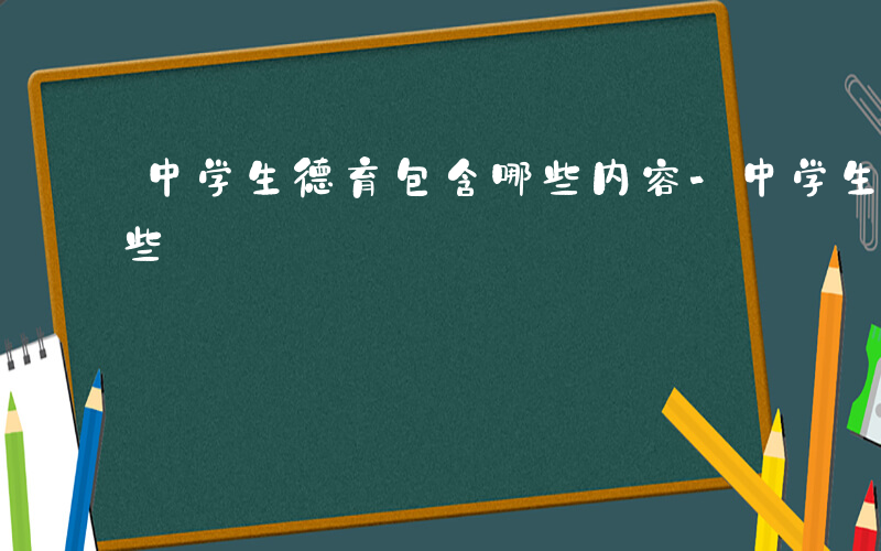 中学生德育包含哪些内容-中学生德育包含哪些