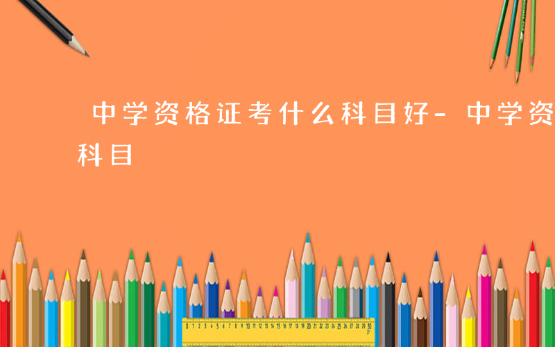 中学资格证考什么科目好-中学资格证考什么科目