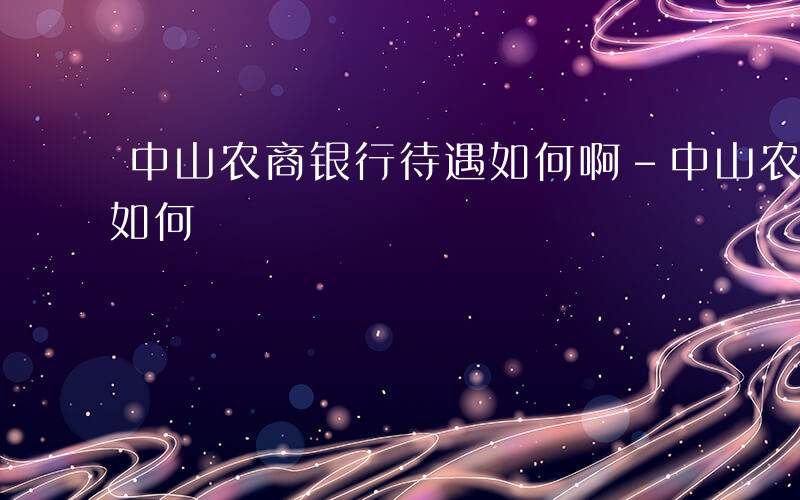 中山农商银行待遇如何啊-中山农商银行待遇如何