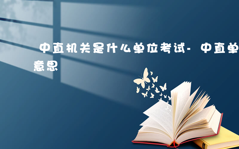 中直机关是什么单位考试-中直单位考生什么意思