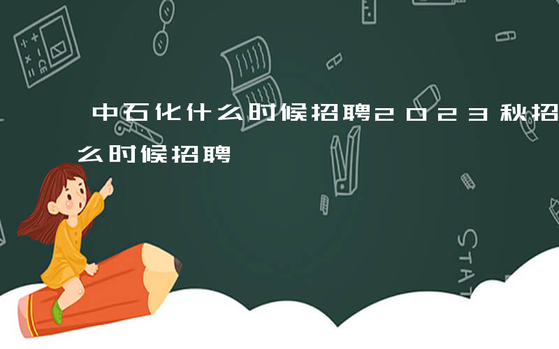 中石化什么时候招聘2023秋招-中石化什么时候招聘