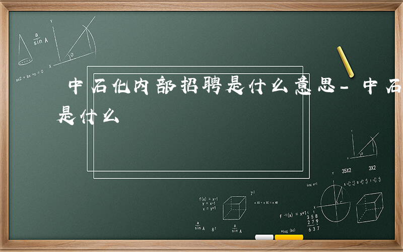 中石化内部招聘是什么意思-中石化内部招聘是什么