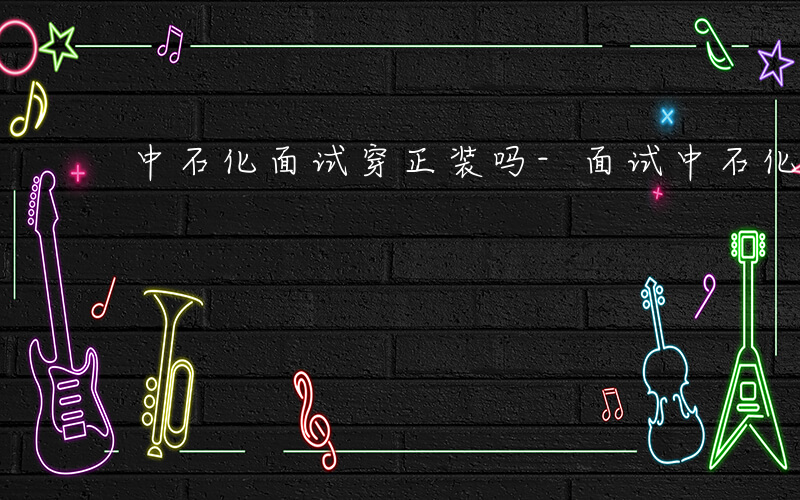 中石化面试穿正装吗-面试中石化穿什么