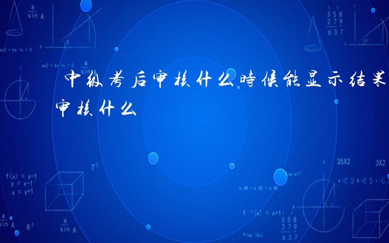 中级考后审核什么时候能显示结果-中级考后审核什么