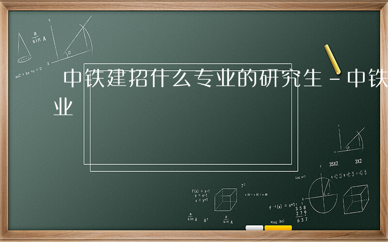 中铁建招什么专业的研究生-中铁建招什么专业