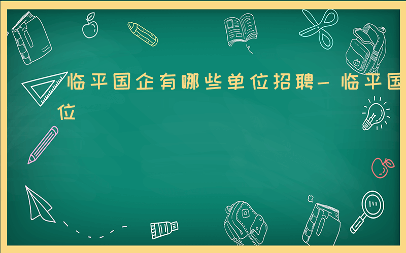 临平国企有哪些单位招聘-临平国企有哪些单位