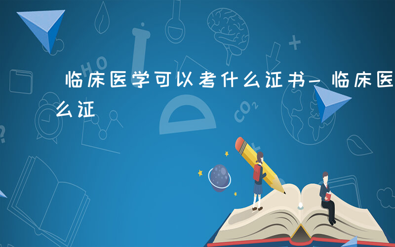 临床医学可以考什么证书-临床医学可以考什么证