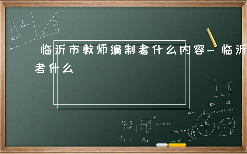 临沂市教师编制考什么内容-临沂市教师编制考什么