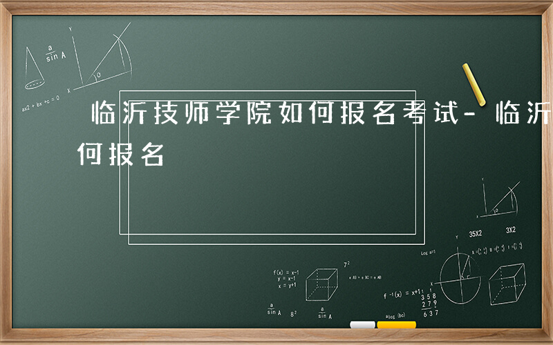 临沂技师学院如何报名考试-临沂技师学院如何报名