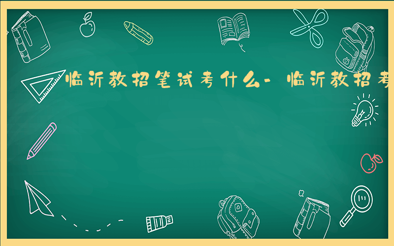 临沂教招笔试考什么-临沂教招考什么