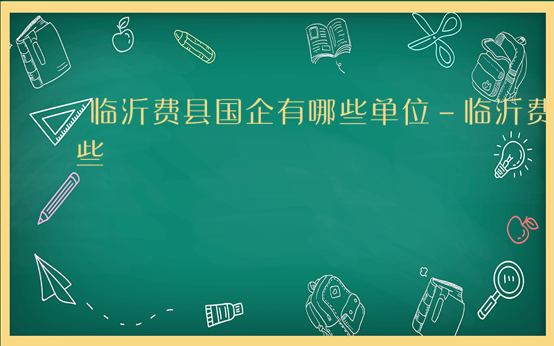 临沂费县国企有哪些单位-临沂费县国企有哪些