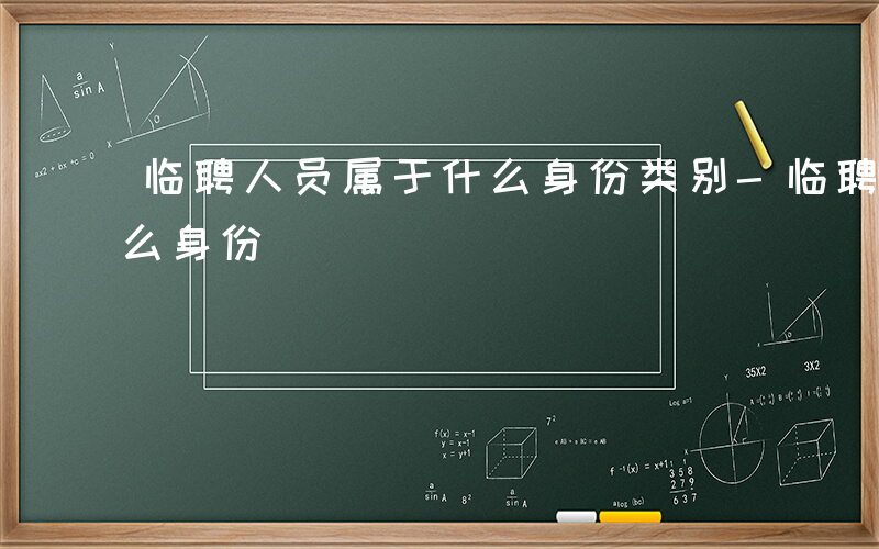 临聘人员属于什么身份类别-临聘人员属于什么身份