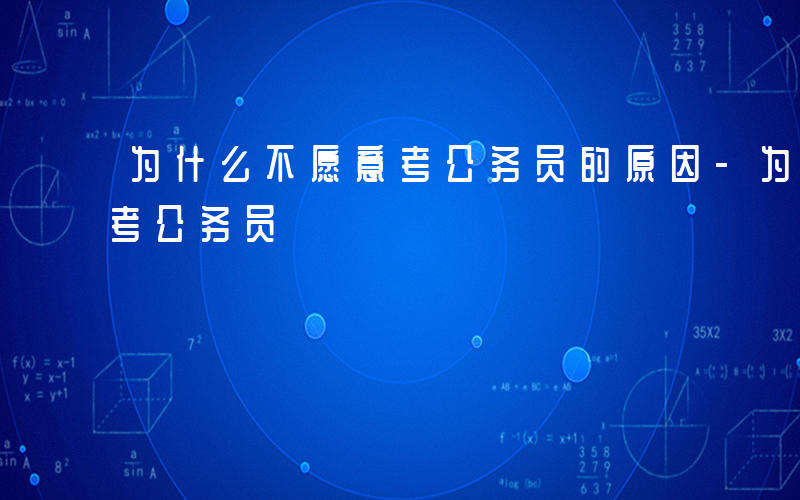 为什么不愿意考公务员的原因-为什么不愿意考公务员