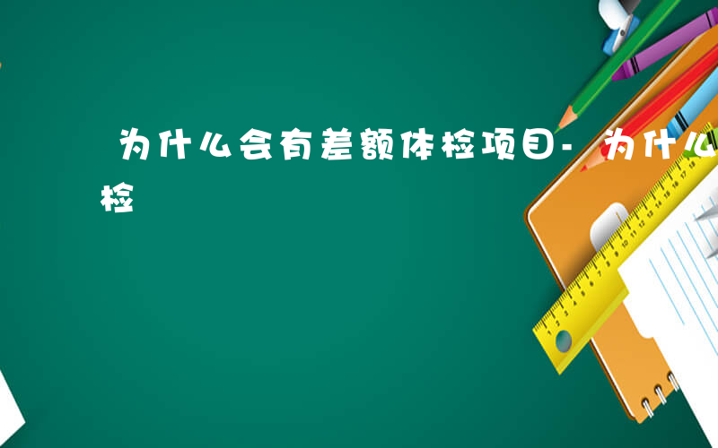 为什么会有差额体检项目-为什么会有差额体检