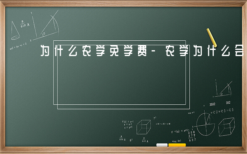 为什么农学免学费-农学为什么会免费专业