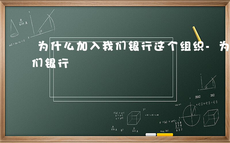 为什么加入我们银行这个组织-为什么加入我们银行