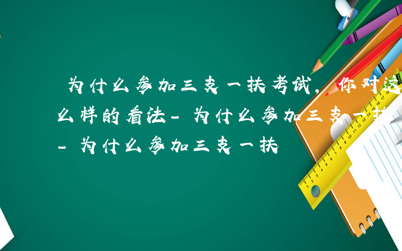 为什么参加三支一扶考试,你对这个职业有什么样的看法-为什么参加三支一扶