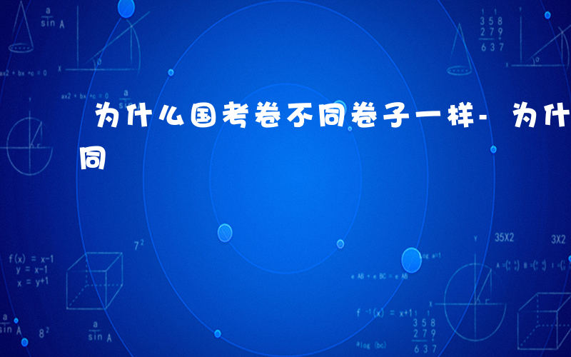 为什么国考卷不同卷子一样-为什么国考卷不同