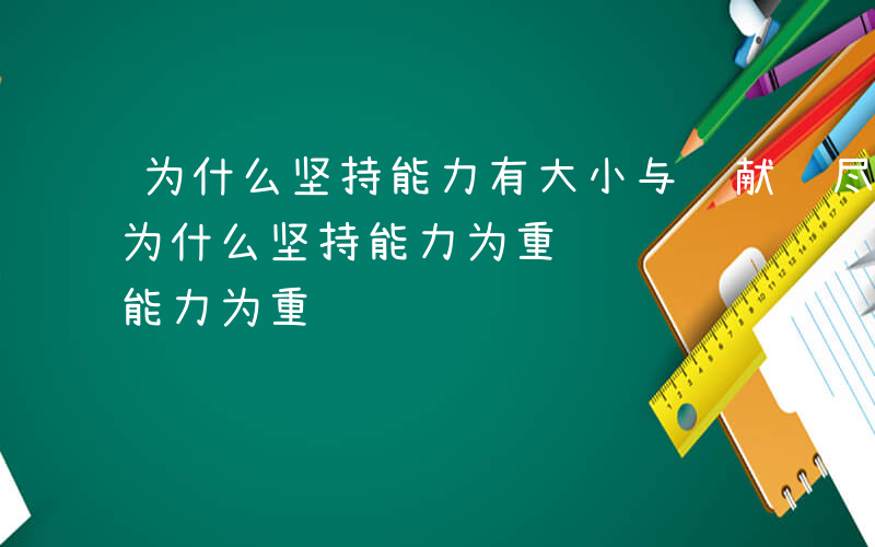 为什么坚持能力有大小与贡献须尽力相统一-为什么坚持能力为重